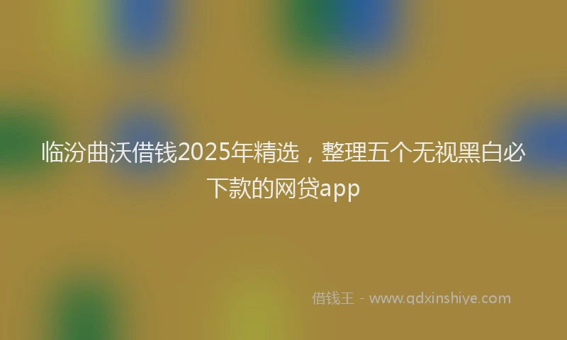 临汾曲沃借钱2025年精选，整理五个无视黑白必下款的网贷app