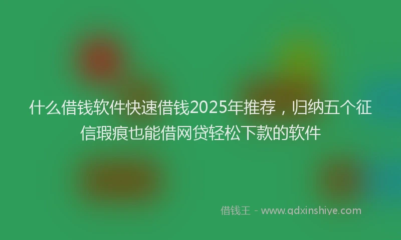 什么借钱软件快速借钱2025年推荐，归纳五个征信瑕疵也能借网贷轻松下款的软件