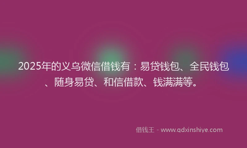 2025年的义乌微信借钱有：易贷钱包、全民钱包、随身易贷、和信借款、钱满满等。
