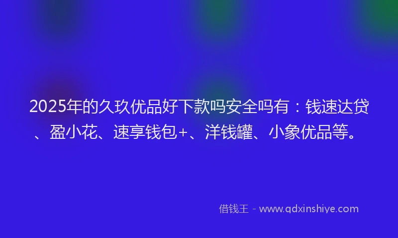 2025年的久玖优品好下款吗安全吗有：钱速达贷、盈小花、速享钱包+、洋钱罐、小象优品等。