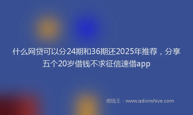 什么网贷可以分24期和36期还2025年推荐，分享五个20岁借钱不求征信速借app