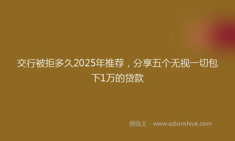 交行被拒多久2025年推荐，分享五个无视一切包下1万的贷款