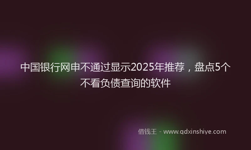 中国银行网申不通过显示2025年推荐，盘点5个不看负债查询的软件