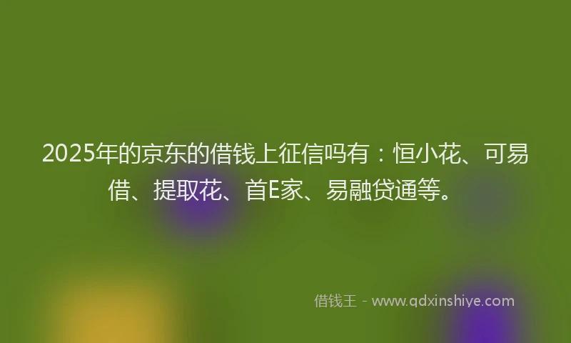 2025年的京东的借钱上征信吗有：恒小花、可易借、提取花、首E家、易融贷通等。