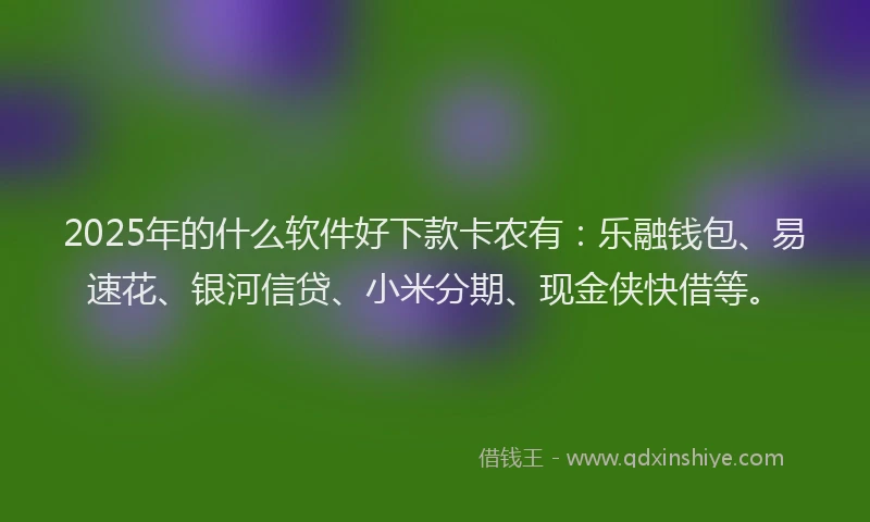 2025年的什么软件好下款卡农有：乐融钱包、易速花、银河信贷、小米分期、现金侠快借等。