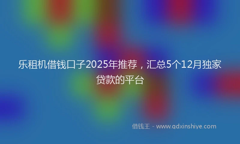 乐租机借钱口子2025年推荐，汇总5个12月独家贷款的平台