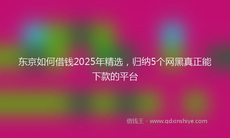 东京如何借钱2025年精选，归纳5个网黑真正能下款的平台