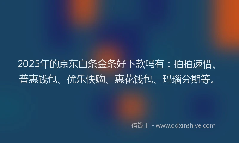 2025年的京东白条金条好下款吗有：拍拍速借、普惠钱包、优乐快购、惠花钱包、玛瑙分期等。