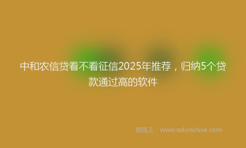 中和农信贷看不看征信2025年推荐，归纳5个贷款通过高的软件