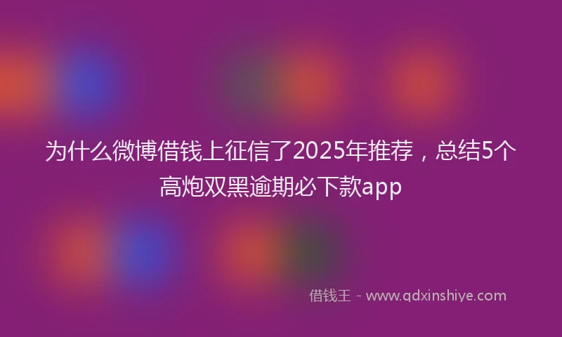 为什么微博借钱上征信了2025年推荐，总结5个高炮双黑逾期必下款app
