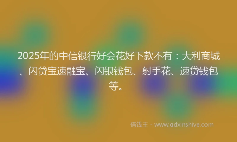 2025年的中信银行好会花好下款不有：大利商城、闪贷宝速融宝、闪银钱包、射手花、速贷钱包等。