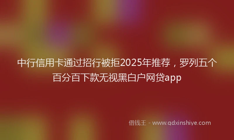 中行信用卡通过招行被拒2025年推荐，罗列五个百分百下款无视黑白户网贷app