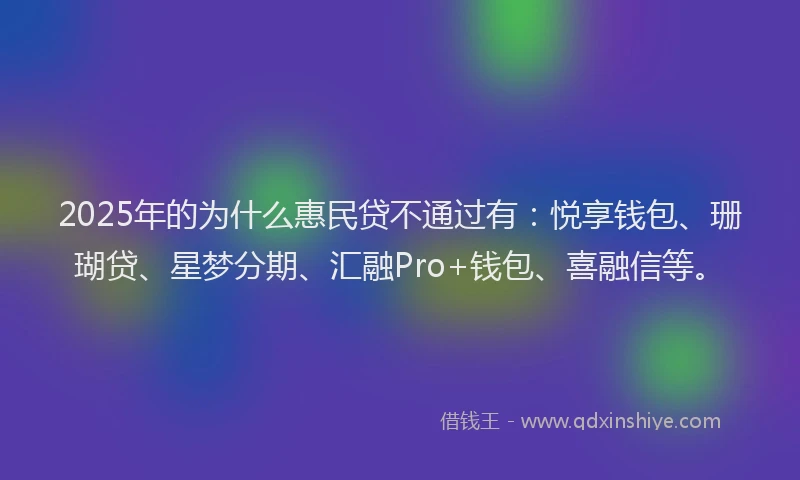 2025年的为什么惠民贷不通过有：悦享钱包、珊瑚贷、星梦分期、汇融Pro+钱包、喜融信等。