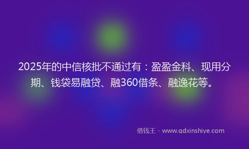 2025年的中信核批不通过有：盈盈金科、现用分期、钱袋易融贷、融360借条、融逸花等。