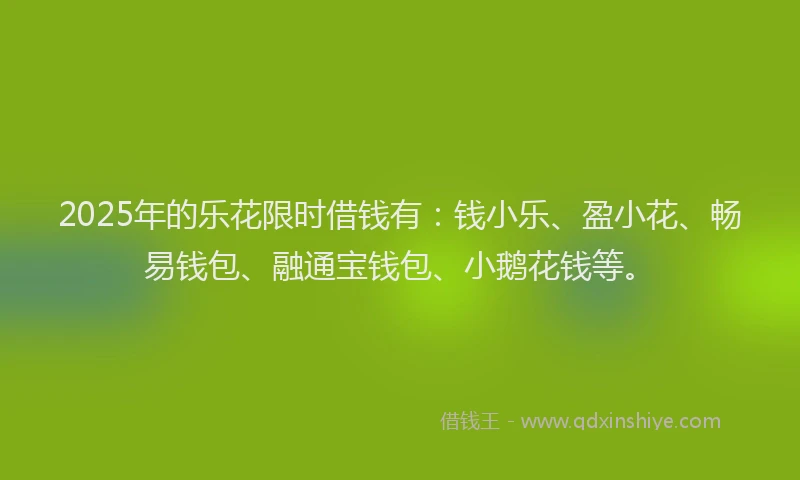 2025年的乐花限时借钱有：钱小乐、盈小花、畅易钱包、融通宝钱包、小鹅花钱等。