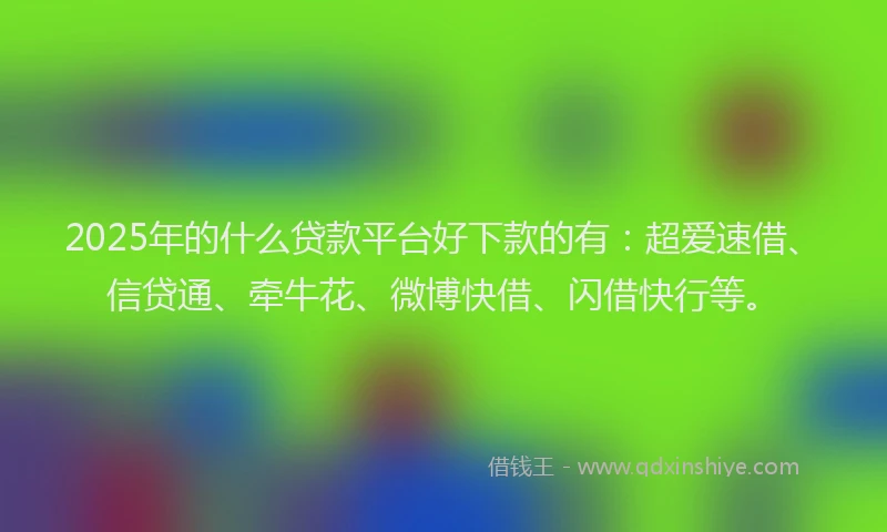 2025年的什么贷款平台好下款的有：超爱速借、信贷通、牵牛花、微博快借、闪借快行等。