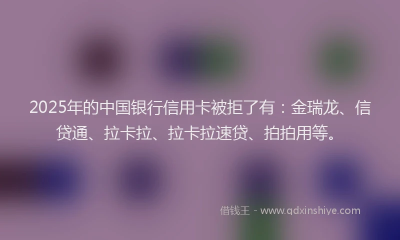 2025年的中国银行信用卡被拒了有：金瑞龙、信贷通、拉卡拉、拉卡拉速贷、拍拍用等。