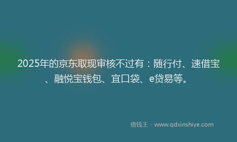 2025年的京东取现审核不过有：随行付、速借宝、融悦宝钱包、宜口袋、e贷易等。