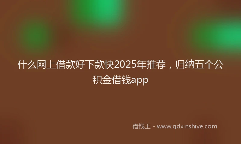 什么网上借款好下款快2025年推荐，归纳五个公积金借钱app