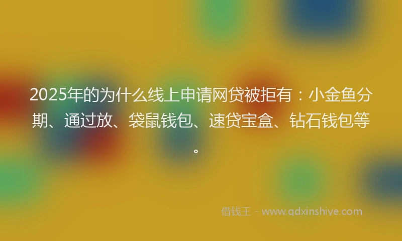 2025年的为什么线上申请网贷被拒有：小金鱼分期、通过放、袋鼠钱包、速贷宝盒、钻石钱包等。