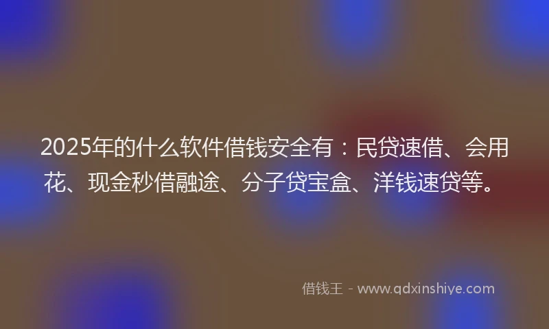 2025年的什么软件借钱安全有：民贷速借、会用花、现金秒借融途、分子贷宝盒、洋钱速贷等。