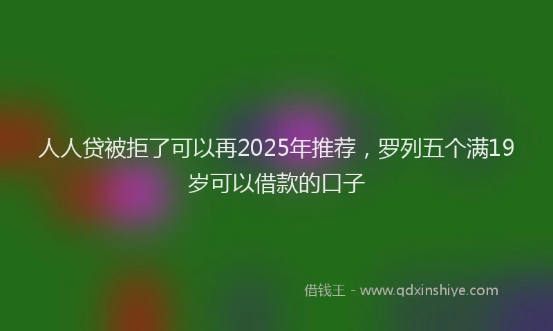 人人贷被拒了可以再2025年推荐，罗列五个满19岁可以借款的口子