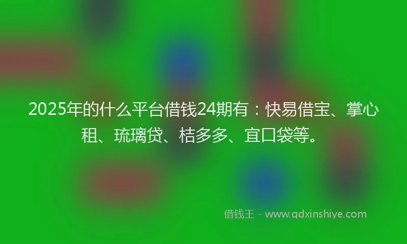 2025年的什么平台借钱24期有：快易借宝、掌心租、琉璃贷、桔多多、宜口袋等。