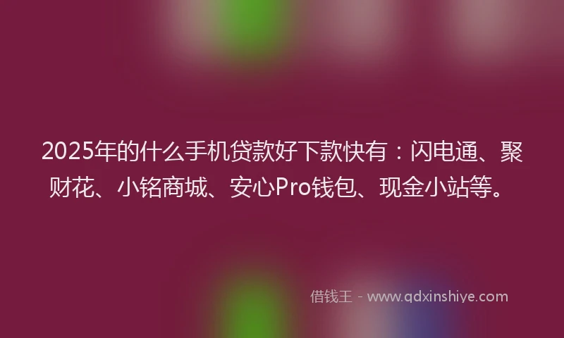 2025年的什么手机贷款好下款快有：闪电通、聚财花、小铭商城、安心Pro钱包、现金小站等。