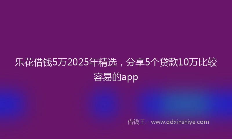 乐花借钱5万2025年精选，分享5个贷款10万比较容易的app