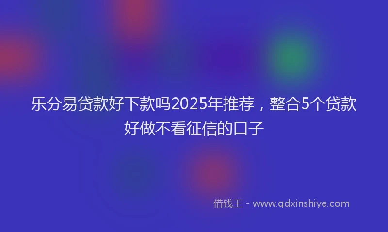 乐分易贷款好下款吗2025年推荐，整合5个贷款好做不看征信的口子