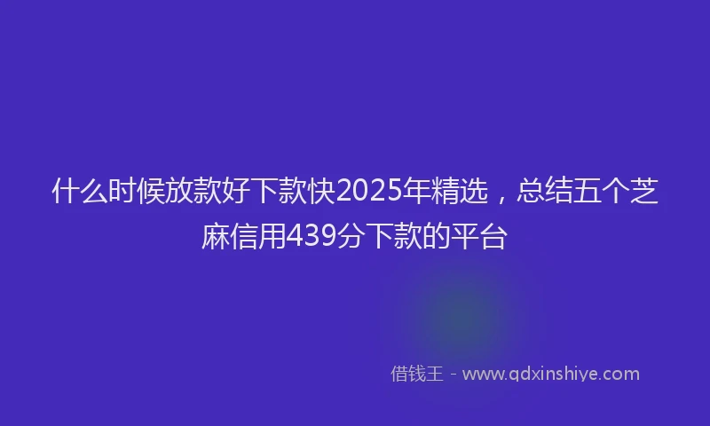 什么时候放款好下款快2025年精选，总结五个芝麻信用439分下款的平台