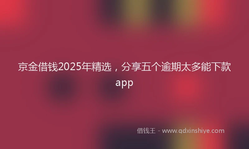 京金借钱2025年精选，分享五个逾期太多能下款app