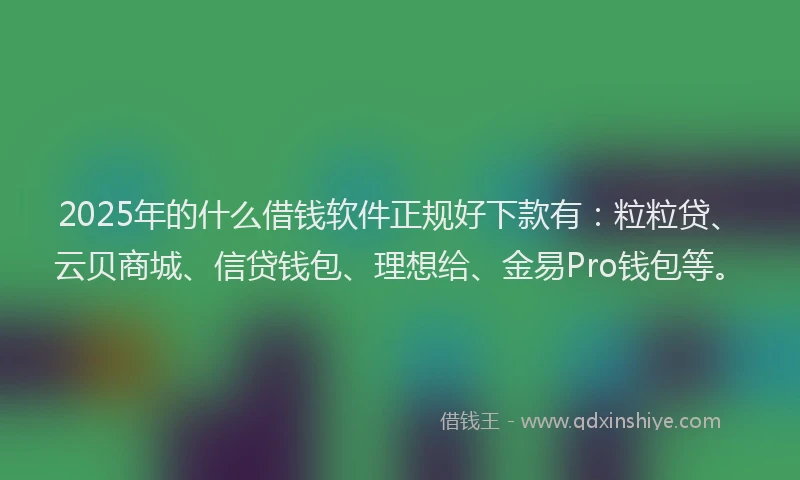 2025年的什么借钱软件正规好下款有：粒粒贷、云贝商城、信贷钱包、理想给、金易Pro钱包等。