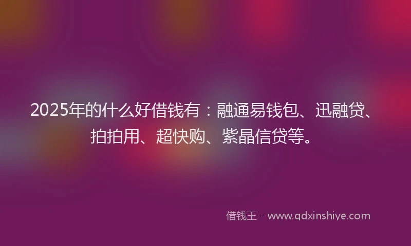 2025年的什么好借钱有：融通易钱包、迅融贷、拍拍用、超快购、紫晶信贷等。