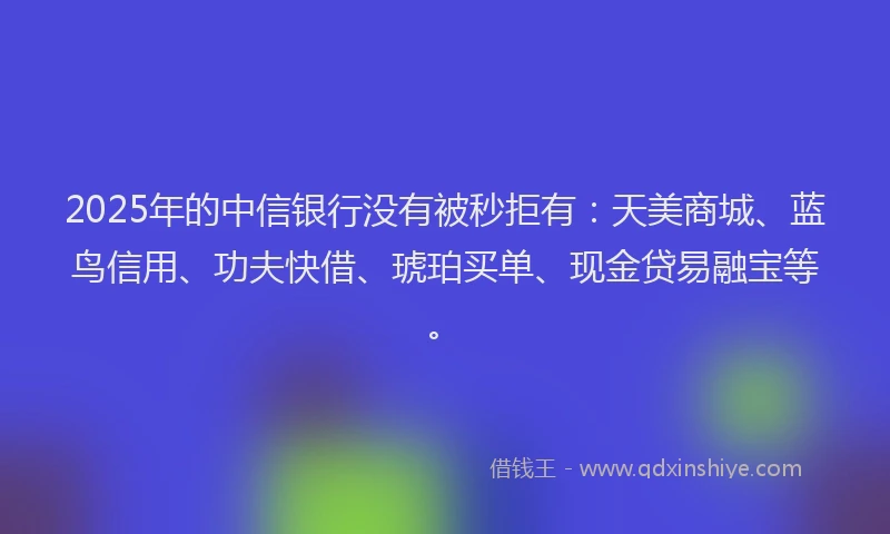 2025年的中信银行没有被秒拒有：天美商城、蓝鸟信用、功夫快借、琥珀买单、现金贷易融宝等。