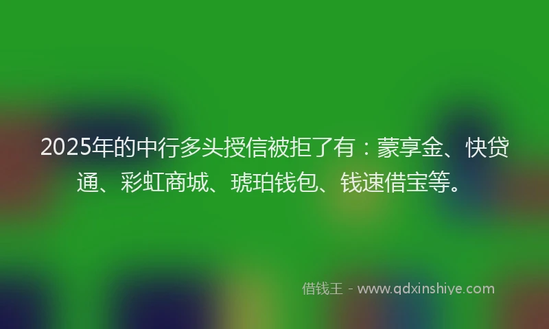 2025年的中行多头授信被拒了有：蒙享金、快贷通、彩虹商城、琥珀钱包、钱速借宝等。