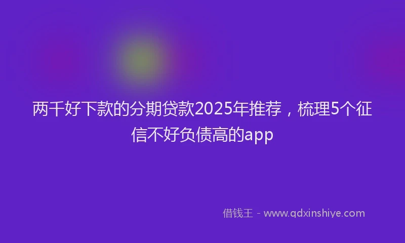 两千好下款的分期贷款2025年推荐，梳理5个征信不好负债高的app
