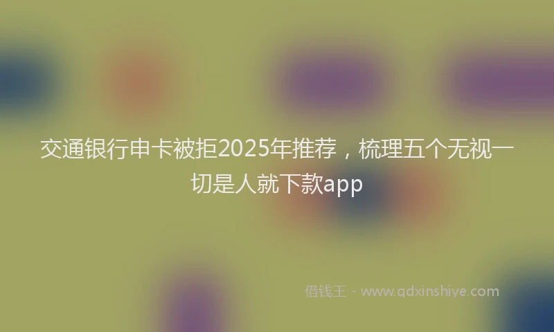 交通银行申卡被拒2025年推荐，梳理五个无视一切是人就下款app