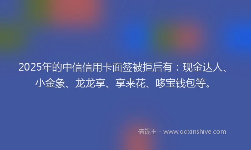 2025年的中信信用卡面签被拒后有：现金达人、小金象、龙龙享、享来花、哆宝钱包等。