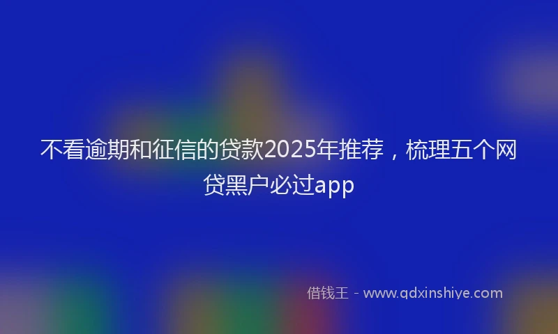 不看逾期和征信的贷款2025年推荐，梳理五个网贷黑户必过app