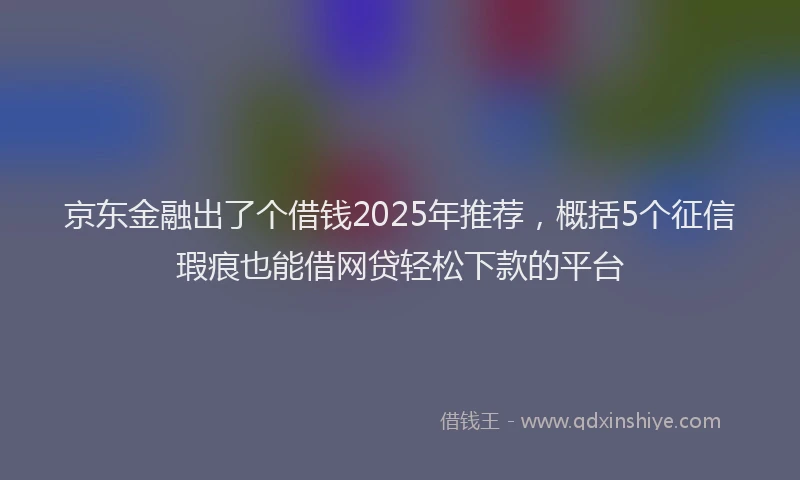 京东金融出了个借钱2025年推荐，概括5个征信瑕疵也能借网贷轻松下款的平台