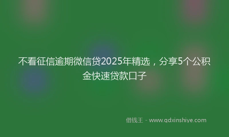 不看征信逾期微信贷2025年精选，分享5个公积金快速贷款口子