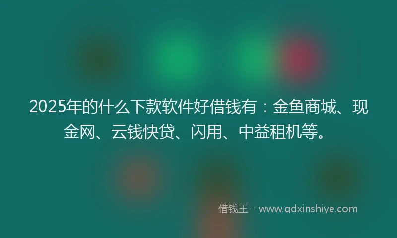 2025年的什么下款软件好借钱有：金鱼商城、现金网、云钱快贷、闪用、中益租机等。