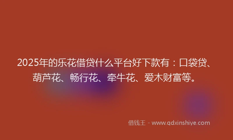 2025年的乐花借贷什么平台好下款有：口袋贷、葫芦花、畅行花、牵牛花、爱木财富等。