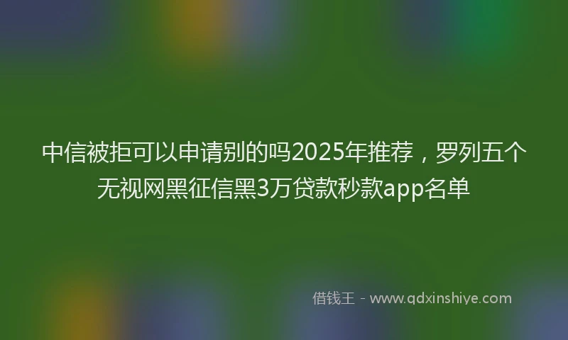 中信被拒可以申请别的吗2025年推荐，罗列五个无视网黑征信黑3万贷款秒款app名单