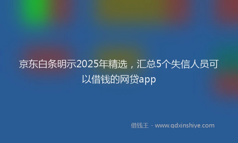 京东白条明示2025年精选，汇总5个失信人员可以借钱的网贷app