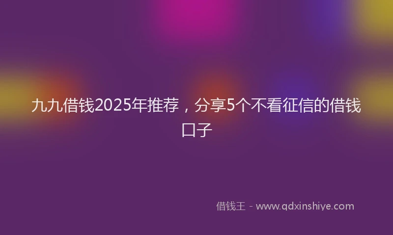 九九借钱2025年推荐，分享5个不看征信的借钱口子