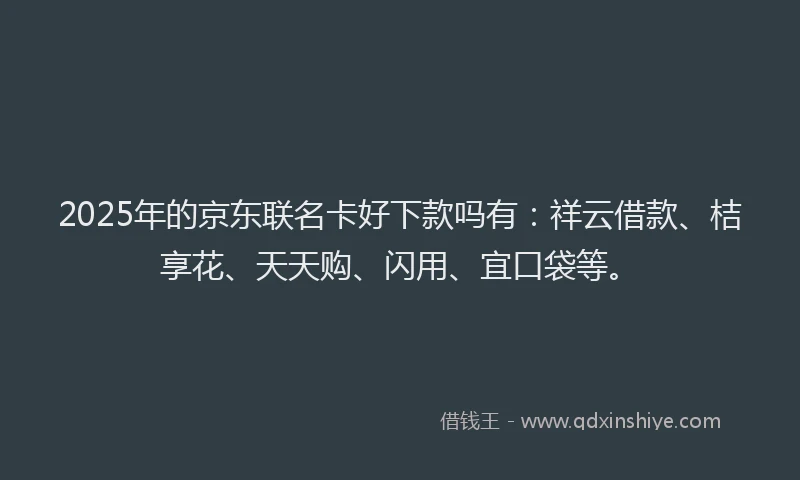2025年的京东联名卡好下款吗有：祥云借款、桔享花、天天购、闪用、宜口袋等。
