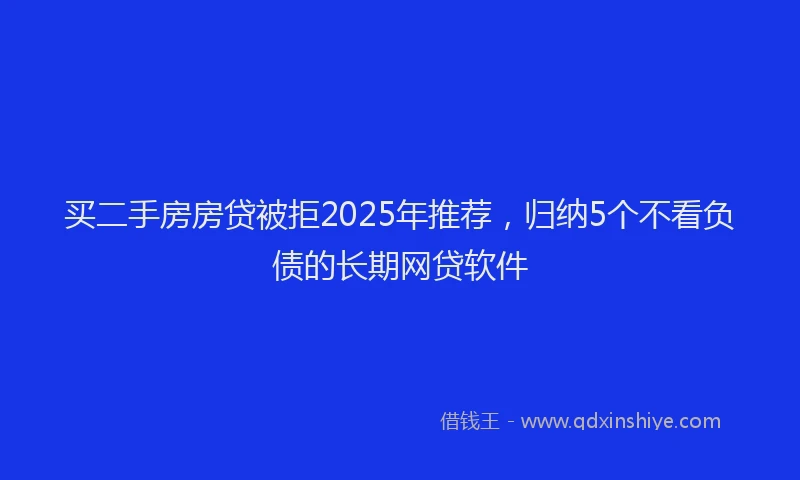 买二手房房贷被拒2025年推荐，归纳5个不看负债的长期网贷软件