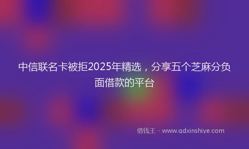 中信联名卡被拒2025年精选，分享五个芝麻分负面借款的平台